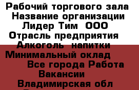 Рабочий торгового зала › Название организации ­ Лидер Тим, ООО › Отрасль предприятия ­ Алкоголь, напитки › Минимальный оклад ­ 20 000 - Все города Работа » Вакансии   . Владимирская обл.,Вязниковский р-н